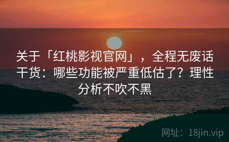 关于「红桃影视官网」，全程无废话干货：哪些功能被严重低估了？理性分析不吹不黑