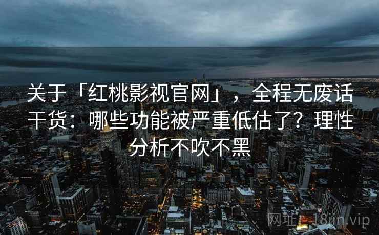 关于「红桃影视官网」,全程无废话干货:哪些功能被严重低估了?理性分析不吹不黑 关于「红桃影视官网」,全程无废话干货:哪些功能被严重低估了?理性分析不吹不黑