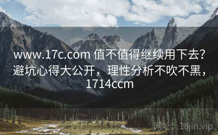 www.17c.com 值不值得继续用下去?避坑心得大公开,理性分析不吹不黑,1714ccm www.17c.com 值不值得继续用下去?避坑心得大公开,理性分析不吹不黑,1714ccm
