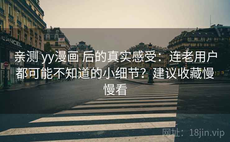 亲测 yy漫画 后的真实感受：连老用户都可能不知道的小细节？建议收藏慢慢看