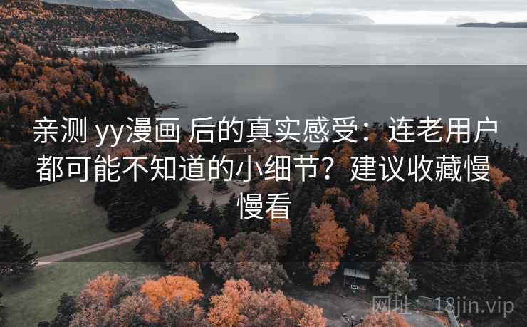 亲测 yy漫画 后的真实感受:连老用户都可能不知道的小细节?建议收藏慢慢看 亲测 yy漫画 后的真实感受:连老用户都可能不知道的小细节?建议收藏慢慢看